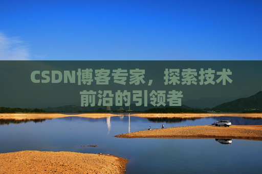 CSDN博客专家，探索技术前沿的引领者